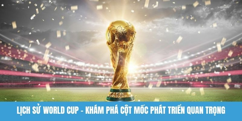 Lịch Sử World Cup - Khám Phá Cột Mốc Phát Triển Quan Trọng Lịch sử World Cup